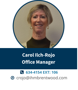   634-4154 EXT: 106   crojo@ihmbrentwood.com Carol Ilch-RojoOffice Manager