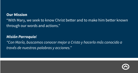 Our Mission “With Mary, we seek to know Christ better and to make him better known through our words and actions.” Misión Parroquial “Con María, buscamos conocer mejor a Cristo y hacerlo más conocido a través de nuestras palabras y acciones.”