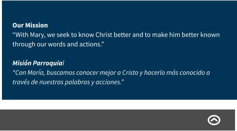 Our Mission “With Mary, we seek to know Christ better and to make him better known through our words and actions.” Misión Parroquial “Con María, buscamos conocer mejor a Cristo y hacerlo más conocido a través de nuestras palabras y acciones.”
